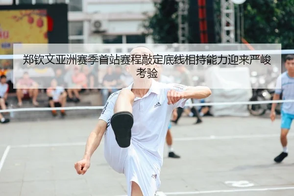 郑钦文亚洲赛季首站赛程敲定底线相持能力迎来严峻考验