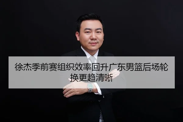 徐杰季前赛组织效率回升广东男篮后场轮换更趋清晰