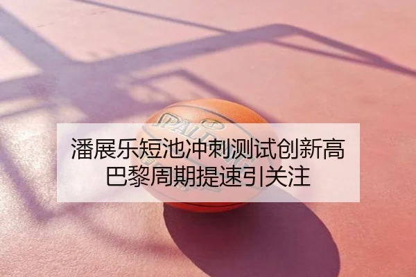 潘展乐短池冲刺测试创新高 巴黎周期提速引关注