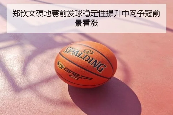郑钦文硬地赛前发球稳定性提升中网争冠前景看涨