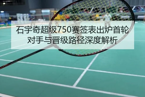 石宇奇超级750赛签表出炉首轮对手与晋级路径深度解析