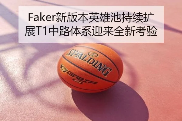 Faker新版本英雄池持续扩展T1中路体系迎来全新考验