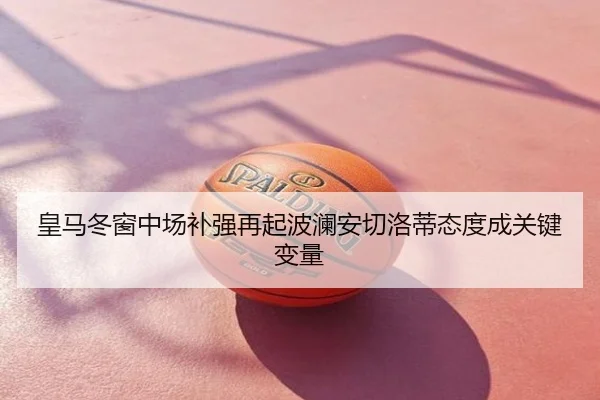 皇马冬窗中场补强再起波澜安切洛蒂态度成关键变量